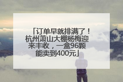 订单早就排满了！杭州萧山大棚杨梅迎来丰收，一盒96颗能卖到400元