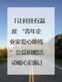 让科技有温度 “青年企业家爱心助残”公益捐赠活动暖心启航