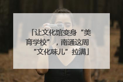 让文化馆变身“美育学校”，南通这周“文化味儿”拉满