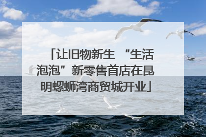 让旧物新生 “生活泡泡”新零售首店在昆明螺蛳湾商贸城开业