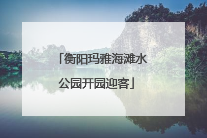 衡阳玛雅海滩水公园开园迎客