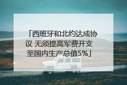 西班牙和北约达成协议 无须提高军费开支至国内生产总值5%