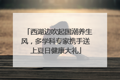 西湖边吹起国潮养生风，多学科专家携手送上夏日健康大礼