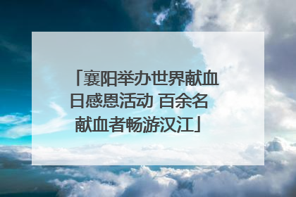 襄阳举办世界献血日感恩活动 百余名献血者畅游汉江