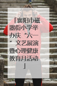 襄阳市磁器街小学举办庆“六一”文艺展演暨心理健康教育月活动