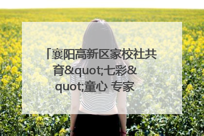 襄阳高新区家校社共育"七彩"童心 专家团支招智慧育儿