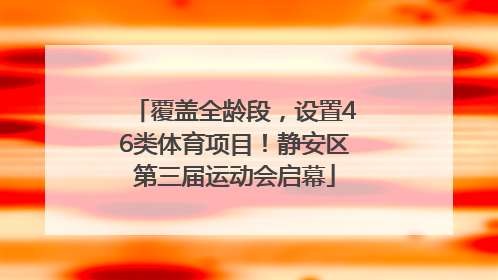 覆盖全龄段，设置46类体育项目！静安区第三届运动会启幕