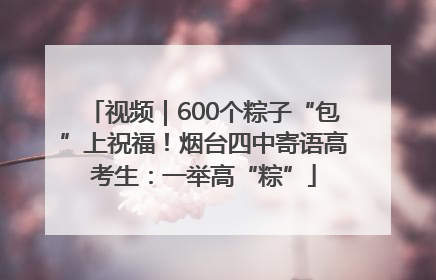 视频｜600个粽子“包”上祝福！烟台四中寄语高考生：一举高“粽”