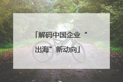 解码中国企业“出海”新动向