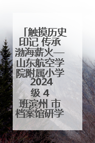 触摸历史印记 传承渤海薪火—山东航空学院附属小学 2024 级 4 班滨州 市档案馆研学实践活动