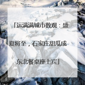 运满满城市数观：盛夏将至，石家庄甜瓜成东北餐桌座上宾