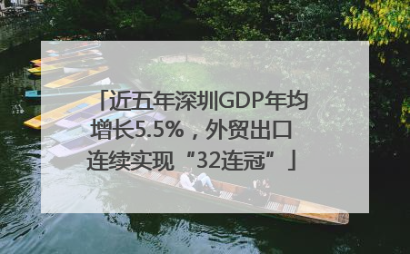 近五年深圳GDP年均增长5.5%，外贸出口连续实现“32连冠”