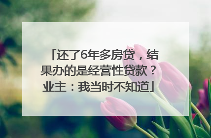 还了6年多房贷，结果办的是经营性贷款？业主：我当时不知道