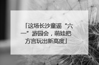 这场长沙童谣“六一”游园会，萌娃把方言玩出新高度