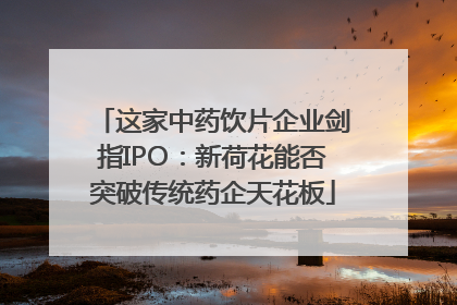 这家中药饮片企业剑指IPO：新荷花能否突破传统药企天花板