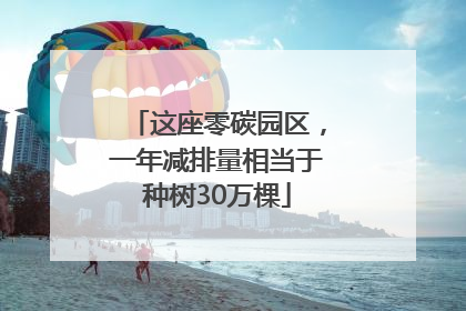 这座零碳园区，一年减排量相当于种树30万棵