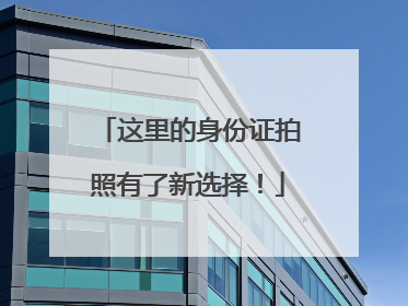 这里的身份证拍照有了新选择！