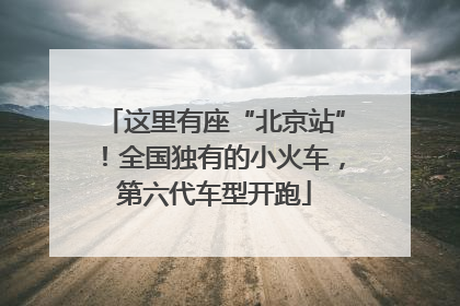 这里有座“北京站”！全国独有的小火车，第六代车型开跑