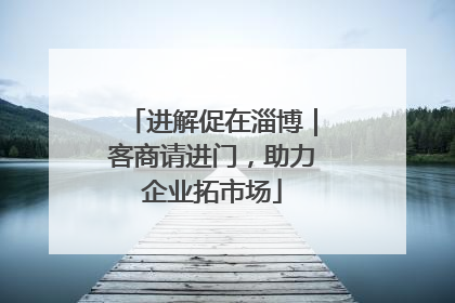 进解促在淄博｜客商请进门，助力企业拓市场