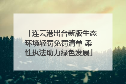 连云港出台新版生态环境轻罚免罚清单 柔性执法助力绿色发展