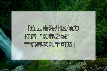 连云港海州区倾力打造“颐养之城” 幸福养老触手可及