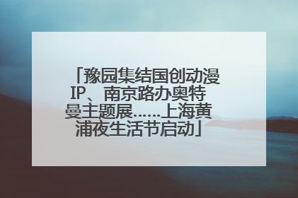 豫园集结国创动漫IP、南京路办奥特曼主题展……上海黄浦夜生活节启动