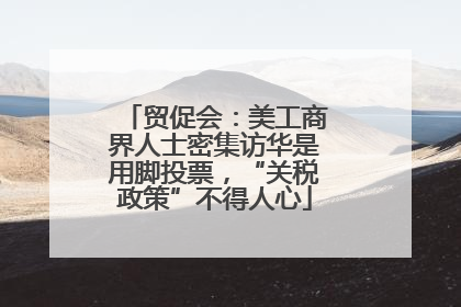 贸促会：美工商界人士密集访华是用脚投票，“关税政策”不得人心