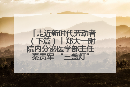 走近新时代劳动者（下篇）丨郑大一附院内分泌医学部主任秦贵军 “三盏灯”下的医者人生