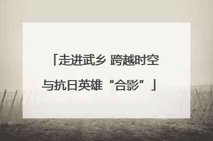 走进武乡 跨越时空与抗日英雄“合影”