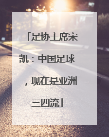 足协主席宋凯：中国足球，现在是亚洲三四流