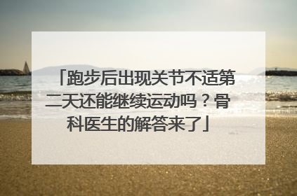 跑步后出现关节不适第二天还能继续运动吗？骨科医生的解答来了