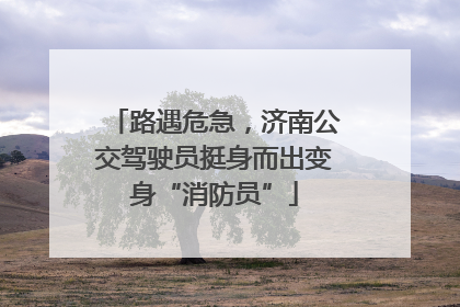 路遇危急，济南公交驾驶员挺身而出变身“消防员”