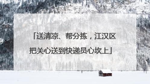 送清凉、帮分拣，江汉区把关心送到快递员心坎上
