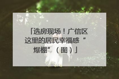 选房现场！广信区这里的居民幸福感“爆棚”（图）