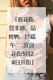 逛花街、赏非遗、品烤鸭、过端午……宜良花街5月28日开街
