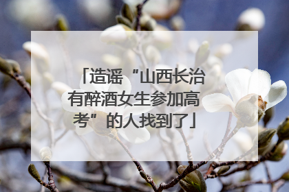 造谣“山西长治有醉酒女生参加高考”的人找到了
