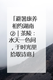 避暑康养 相约湖南②｜茶陵：水天一色间，于时光里拾取诗意