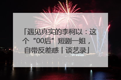 遇见真实的李柯以：这个“00后”短剧一姐，自带反差感丨谈艺录