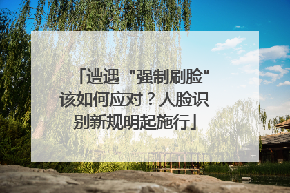 遭遇“强制刷脸”该如何应对？人脸识别新规明起施行
