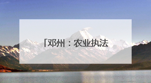 邓州：农业执法在行动 护航“三夏”保丰收