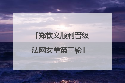 郑钦文顺利晋级法网女单第二轮