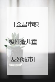 金昌市积极打造儿童友好城市