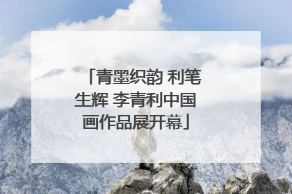 青墨织韵 利笔生辉 李青利中国画作品展开幕