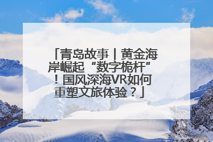 青岛故事丨黄金海岸崛起“数字桅杆”！国风深海VR如何重塑文旅体验？