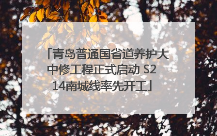 青岛普通国省道养护大中修工程正式启动 S214南城线率先开工