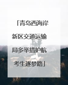 青岛西海岸新区交通运输局多举措护航考生逐梦路