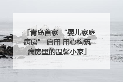 青岛首家 “婴儿家庭病房” 启用 用心构筑病房里的温馨小家