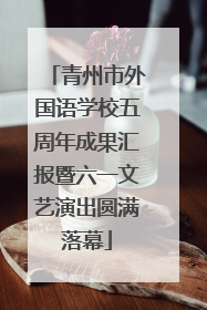 青州市外国语学校五周年成果汇报暨六一文艺演出圆满落幕
