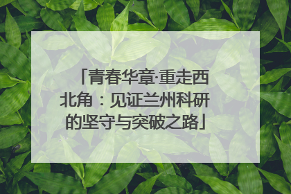 青春华章·重走西北角：见证兰州科研的坚守与突破之路