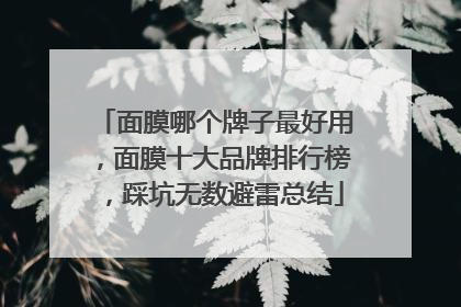 面膜哪个牌子最好用，面膜十大品牌排行榜，踩坑无数避雷总结